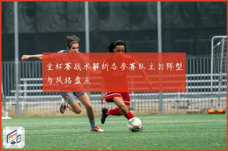 金杯赛战术解析各参赛队主打阵型与风格盘点