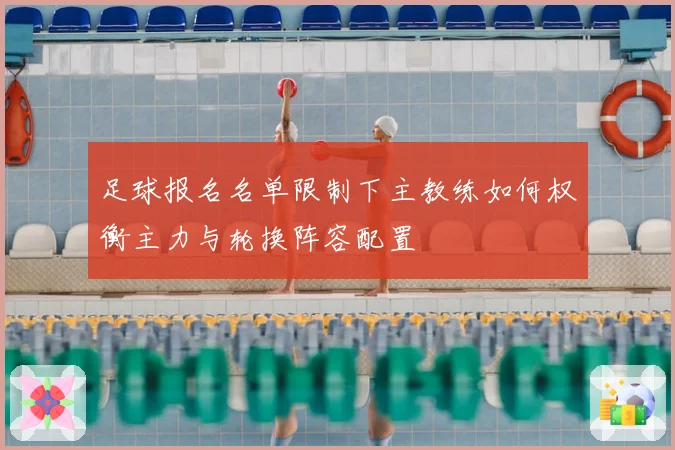 足球报名名单限制下主教练如何权衡主力与轮换阵容配置
