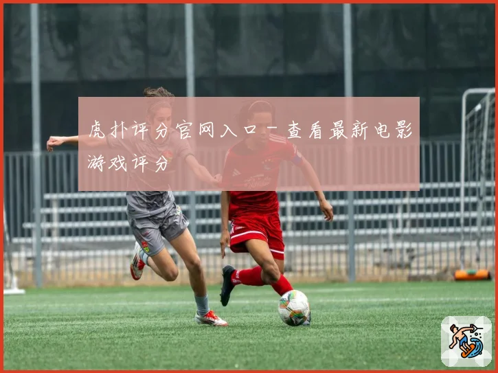 虎扑评分官网入口 - 查看最新电影游戏评分