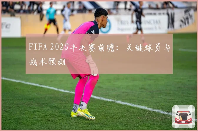 FIFA 2026半决赛前瞻:关键球员与战术预测