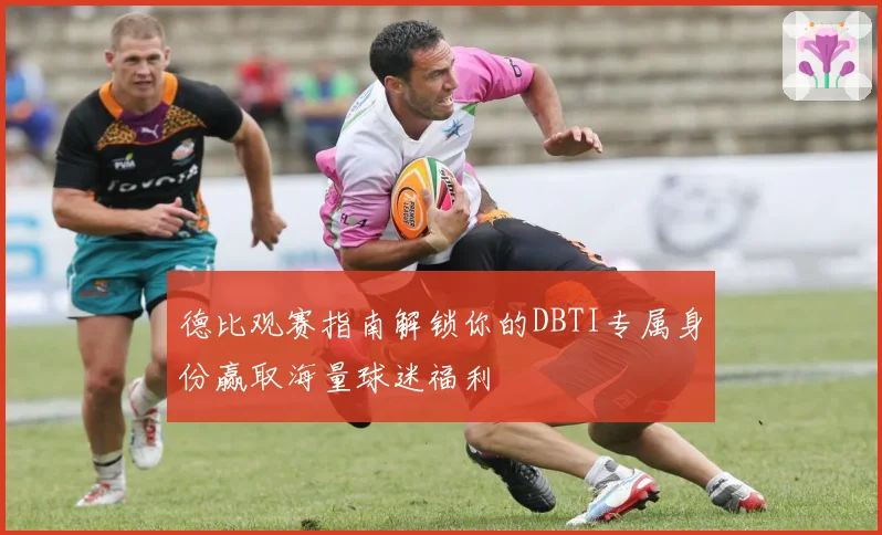 德比观赛指南解锁你的DBTI专属身份赢取海量球迷福利
