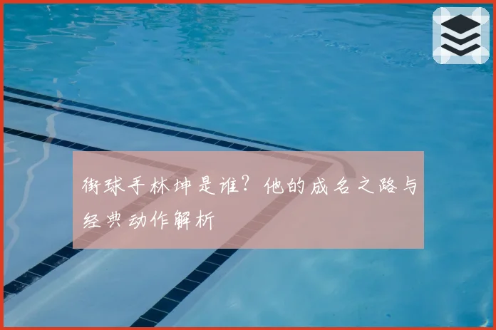街球手林坤是谁?他的成名之路与经典动作解析