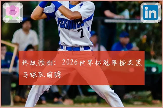 终极预测:2026世界杯冠军榜及黑马球队前瞻