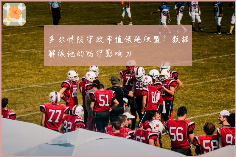 多尔特防守效率值领跑联盟?数据解读他的防守影响力