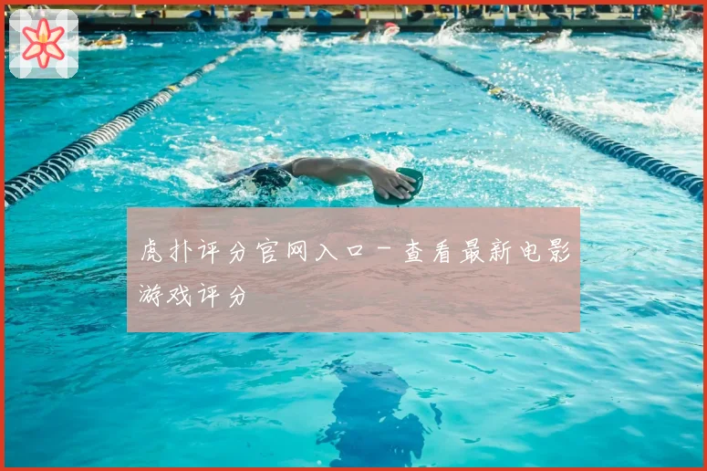 虎扑评分官网入口 - 查看最新电影游戏评分