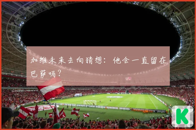 加维未来去向猜想:他会一直留在巴萨吗?