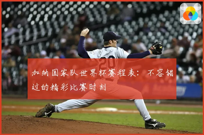 加纳国家队世界杯赛程表:不容错过的精彩比赛时刻