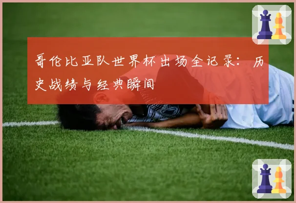 哥伦比亚队世界杯出场全记录:历史战绩与经典瞬间