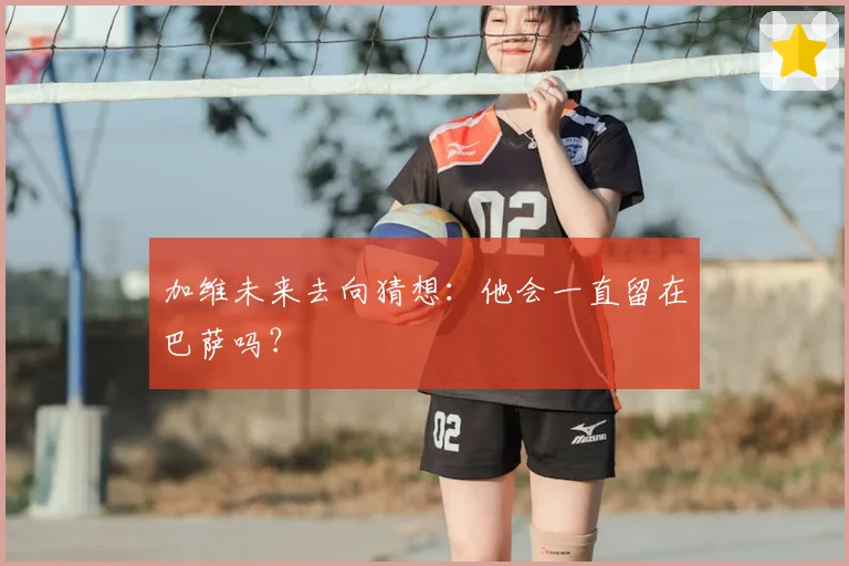 加维未来去向猜想:他会一直留在巴萨吗?