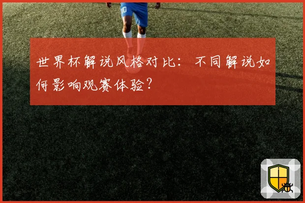 世界杯解说风格对比:不同解说如何影响观赛体验?