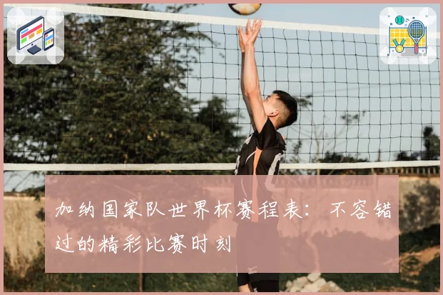 加纳国家队世界杯赛程表:不容错过的精彩比赛时刻