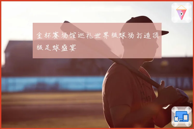 金杯赛场馆巡礼世界级球场打造顶级足球盛宴