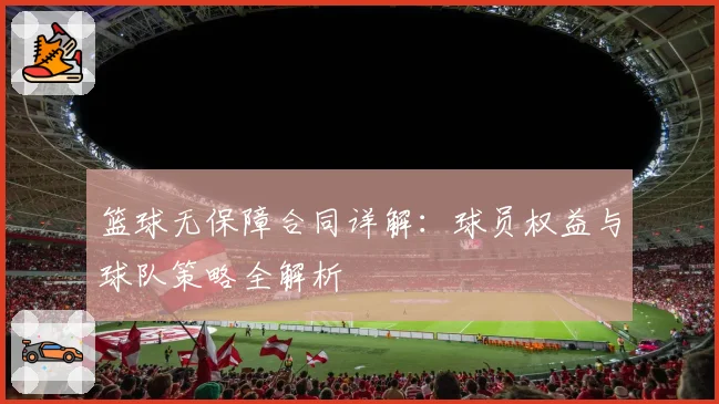 篮球无保障合同详解：球员权益与球队策略全解析