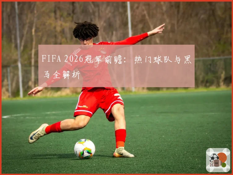 FIFA 2026冠军前瞻:热门球队与黑马全解析