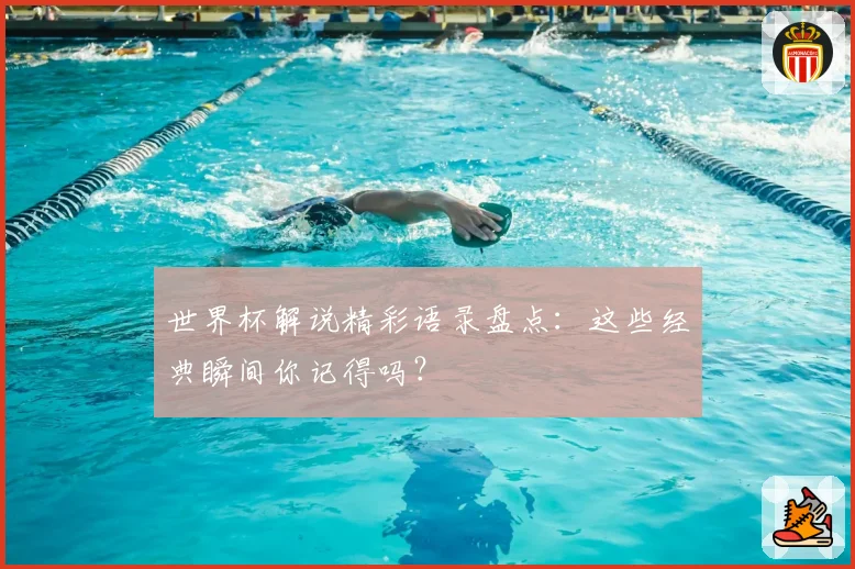 世界杯解说精彩语录盘点:这些经典瞬间你记得吗?