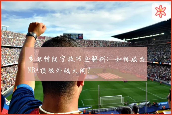 多尔特防守技巧全解析:如何成为NBA顶级外线大闸?