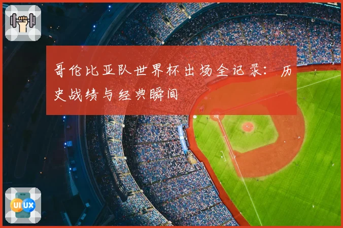哥伦比亚队世界杯出场全记录:历史战绩与经典瞬间