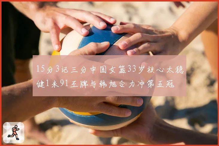 15分3记三分中国女篮33岁核心太稳健1米91王牌与韩旭合力冲第五冠