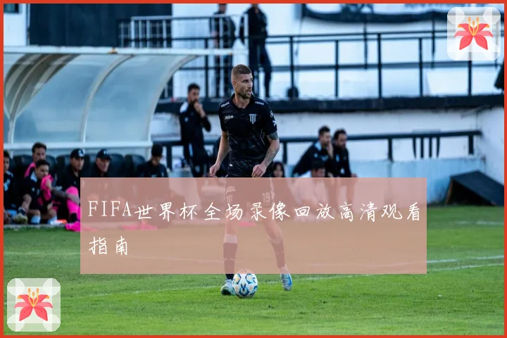 FIFA世界杯全场录像回放高清观看指南