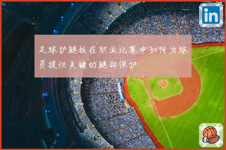足球护腿板在职业比赛中如何为球员提供关键的腿部保护