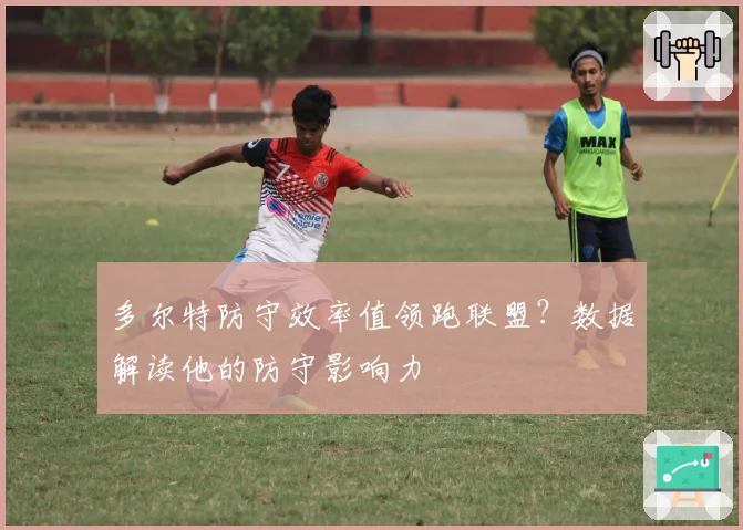 多尔特防守效率值领跑联盟?数据解读他的防守影响力
