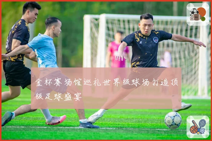 金杯赛场馆巡礼世界级球场打造顶级足球盛宴