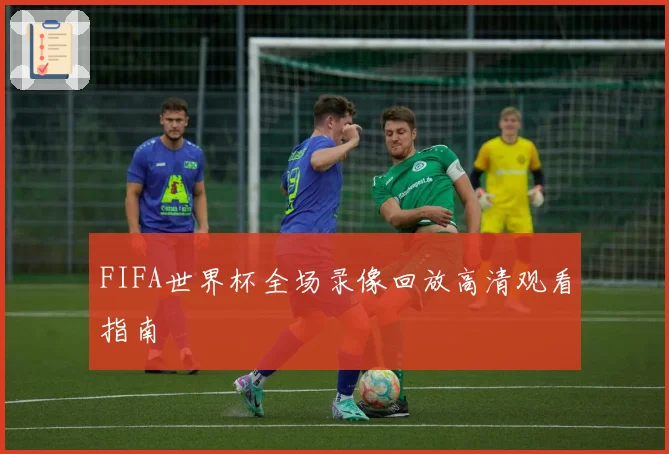 FIFA世界杯全场录像回放高清观看指南
