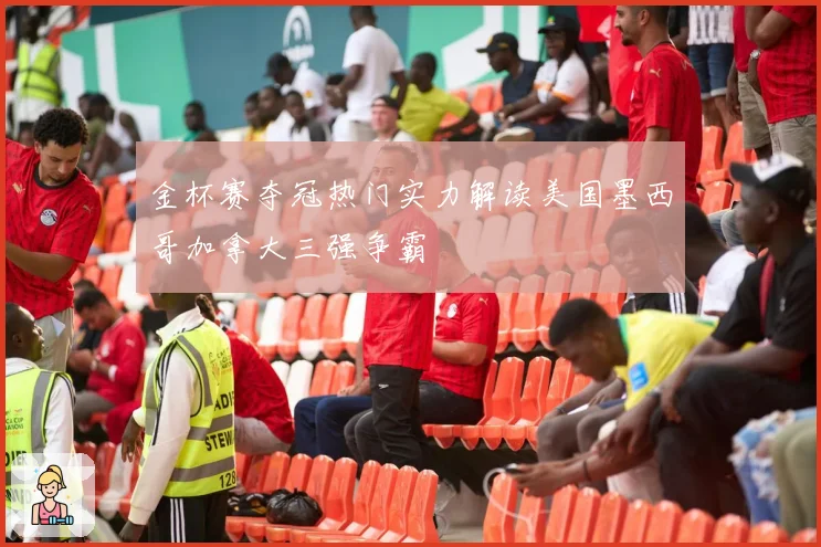 金杯赛夺冠热门实力解读美国墨西哥加拿大三强争霸