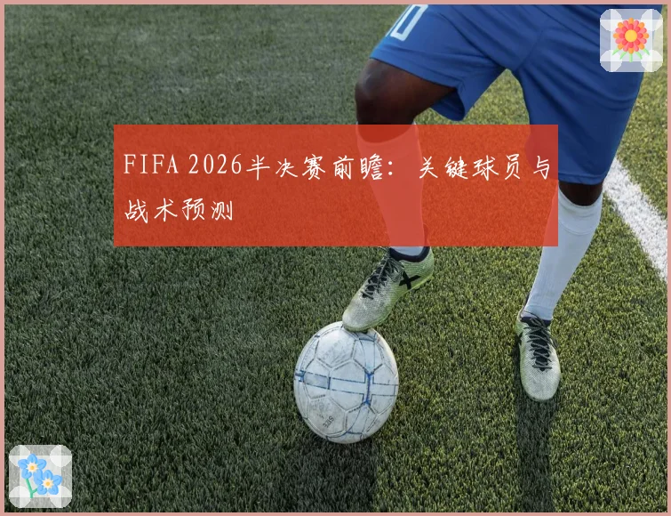 FIFA 2026半决赛前瞻:关键球员与战术预测